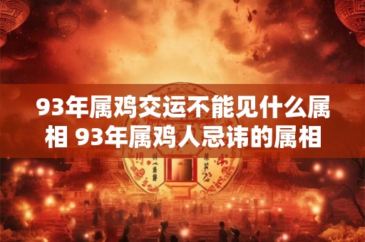 93年属鸡交运不能见什么属相 93年属鸡人忌讳的属相