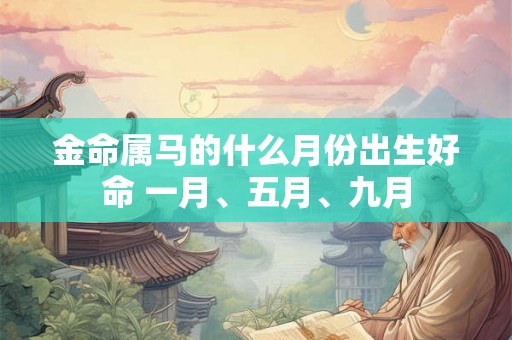 金命属马的什么月份出生好命 一月、五月、九月 金命属马的什么月份出生好命 一月、五月、九月