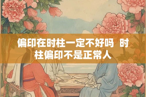 偏印在时柱一定不好吗  时柱偏印不是正常人
