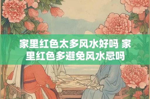 家里红色太多风水好吗 家里红色多避免风水忌吗