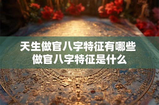 天生做官八字特征有哪些 做官八字特征是什么
