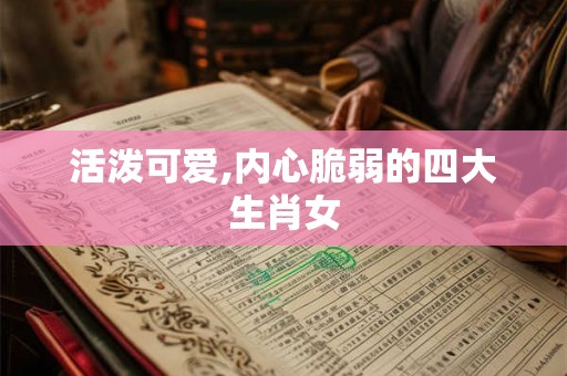 活泼可爱,内心脆弱的四大生肖女