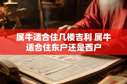 属牛适合住几楼吉利 属牛适合住东户还是西户