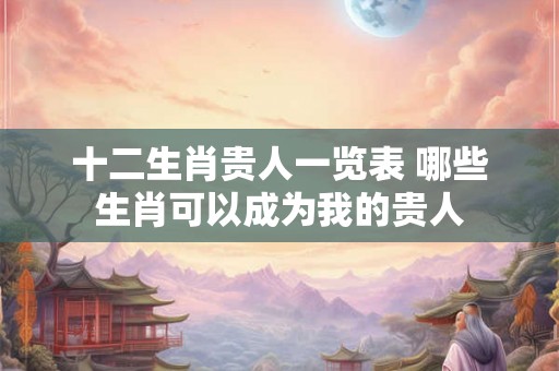 十二生肖贵人一览表 哪些生肖可以成为我的贵人