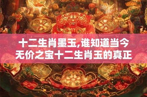 十二生肖墨玉,谁知道当今无价之宝十二生肖玉的真正价格？