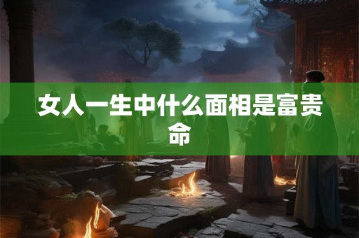 女人一生中什么面相是富贵命