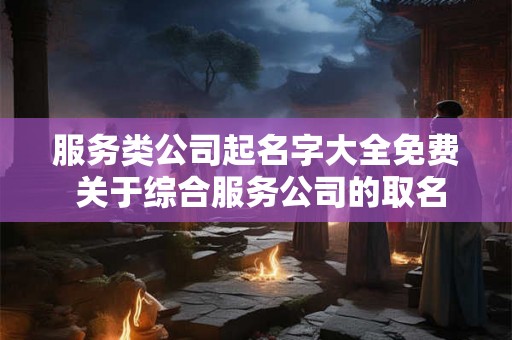 服务类公司起名字大全免费 关于综合服务公司的取名