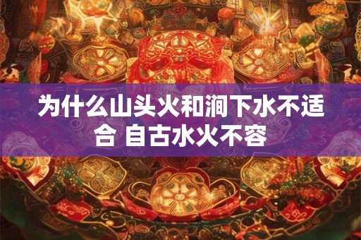 为什么山头火和涧下水不适合 自古水火不容 为什么山头火和涧下水不适合 自古水火不容