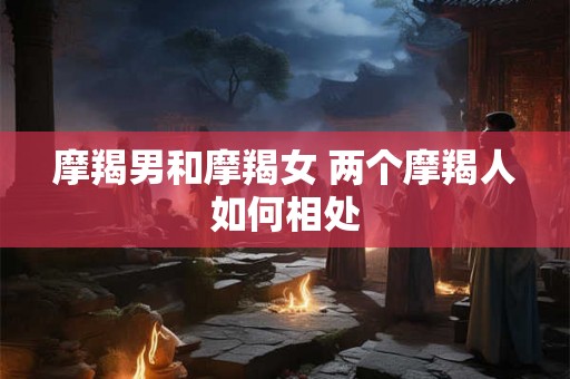 摩羯男和摩羯女 两个摩羯人如何相处