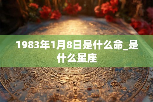 1983年1月8日是什么命_是什么星座