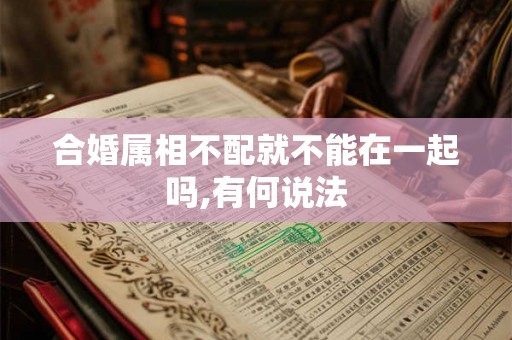 合婚属相不配就不能在一起吗,有何说法