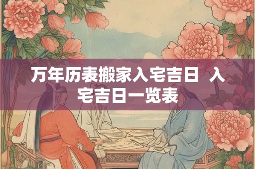 万年历表搬家入宅吉日  入宅吉日一览表