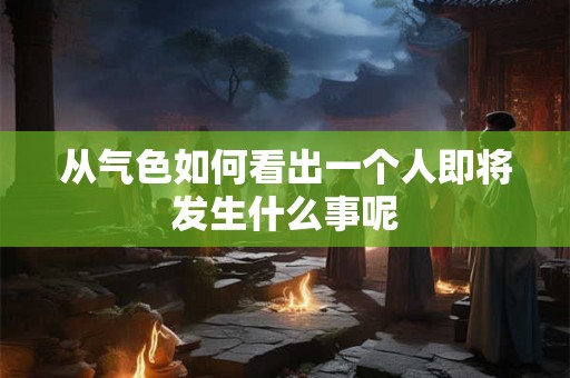 从气色如何看出一个人即将发生什么事呢