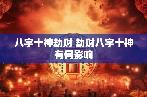 八字十神劫财 劫财八字十神有何影响