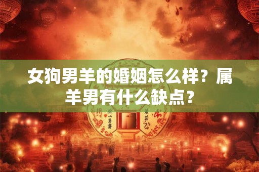 女狗男羊的婚姻怎么样？属羊男有什么缺点？
