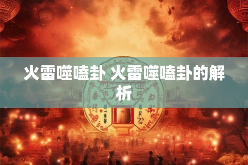 火雷噬嗑卦 火雷噬嗑卦的解析