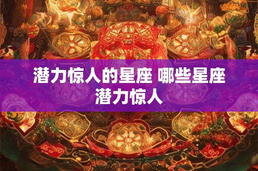 潜力惊人的星座 哪些星座潜力惊人