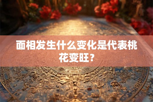 面相发生什么变化是代表桃花变旺？