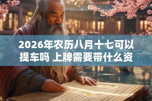 2026年农历八月十七可以提车吗 上牌需要带什么资料