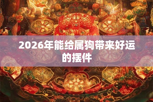 2026年能给属狗带来好运的摆件