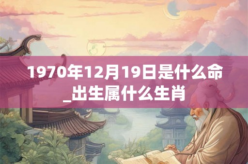 1970年12月19日是什么命_出生属什么生肖