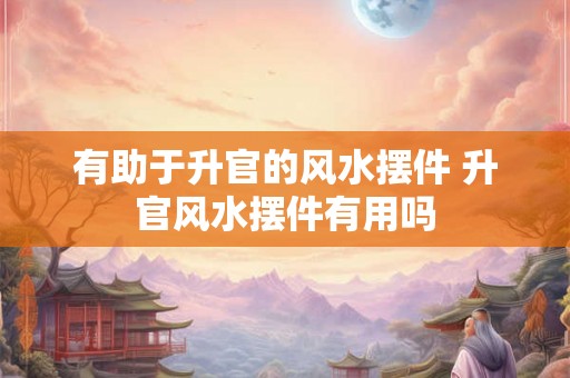 有助于升官的风水摆件 升官风水摆件有用吗 有助于升官的风水摆件 升官风水摆件有用吗