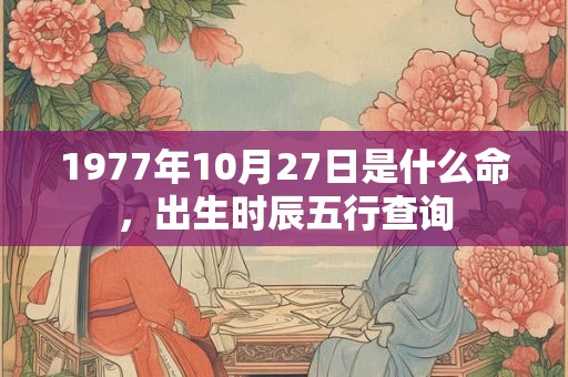 1977年10月27日是什么命,出生时辰五行查询 1977年10月27日是什么命,出生时辰五行查询