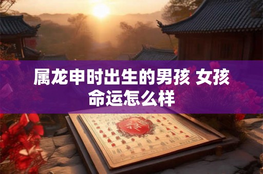 属龙申时出生的男孩 女孩命运怎么样