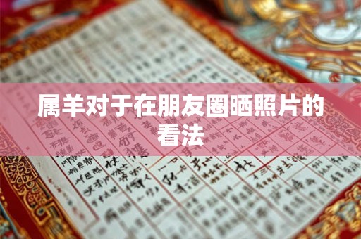 属羊对于在朋友圈晒照片的看法 属羊对于在朋友圈晒照片的看法