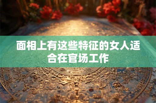 面相上有这些特征的女人适合在官场工作