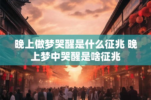 晚上做梦哭醒是什么征兆 晚上梦中哭醒是啥征兆