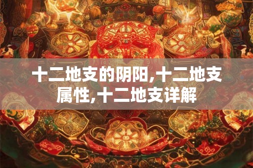 十二地支的阴阳,十二地支属性,十二地支详解