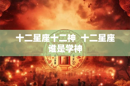 十二星座十二神  十二星座谁是学神