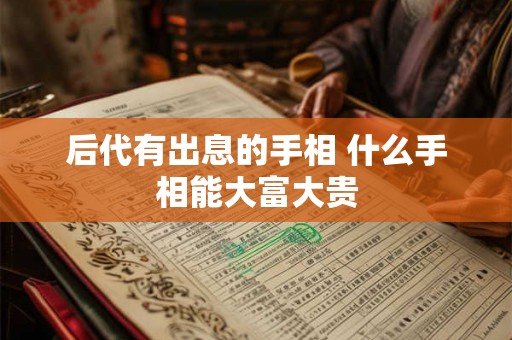 后代有出息的手相 什么手相能大富大贵