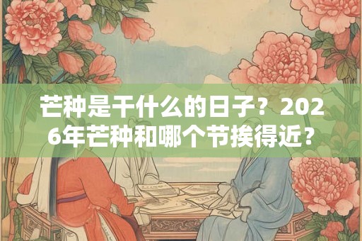 芒种是干什么的日子?2026年芒种和哪个节挨得近? 芒种是干什么的日子?2026年芒种和哪个节挨得近?