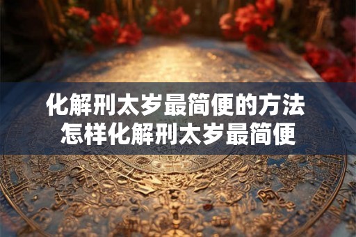 化解刑太岁最简便的方法 怎样化解刑太岁最简便