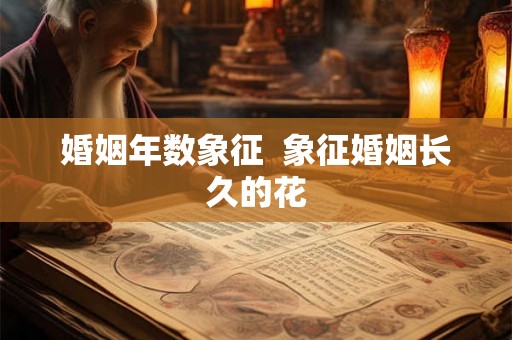 婚姻年数象征  象征婚姻长久的花