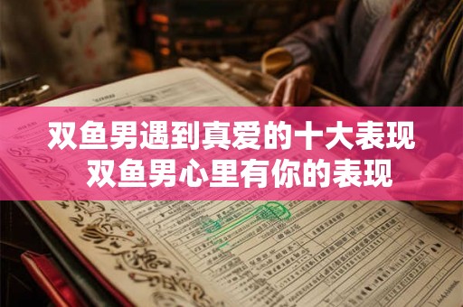 双鱼男遇到真爱的十大表现  双鱼男心里有你的表现