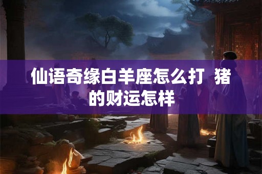 仙语奇缘白羊座怎么打  猪的财运怎样