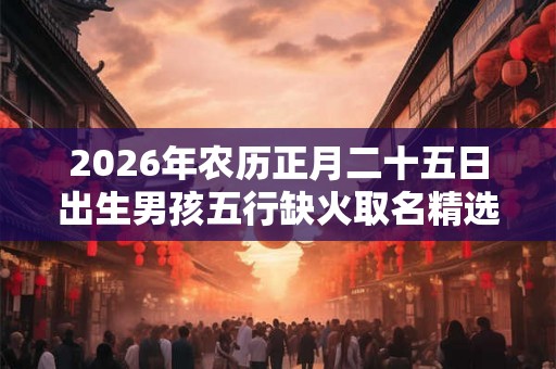 2026年农历正月二十五日出生男孩五行缺火取名精选