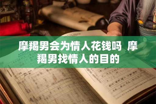 摩羯男会为情人花钱吗  摩羯男找情人的目的