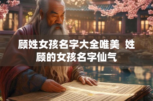 顾姓女孩名字大全唯美  姓顾的女孩名字仙气