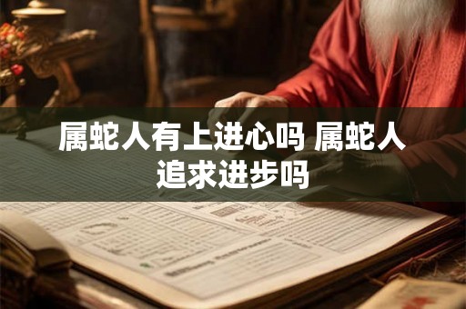 属蛇人有上进心吗 属蛇人追求进步吗