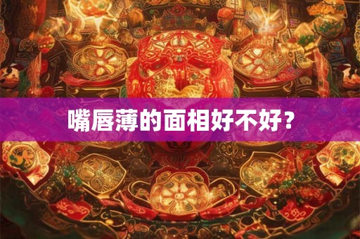 嘴唇薄的面相好不好？