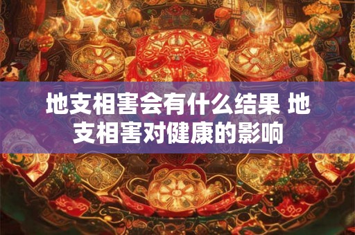 地支相害会有什么结果 地支相害对健康的影响