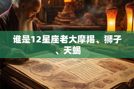 谁是12星座老大摩羯、狮子、天蝎