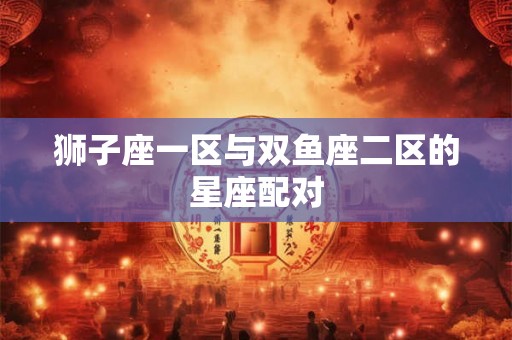 狮子座一区与双鱼座二区的星座配对