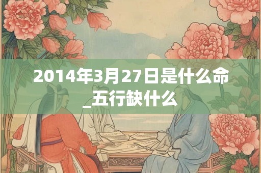 2014年3月27日是什么命_五行缺什么