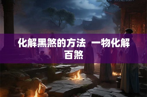 化解黑煞的方法  一物化解百煞
