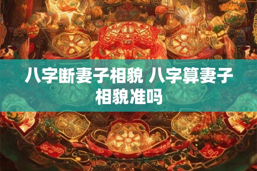 八字断妻子相貌 八字算妻子相貌准吗